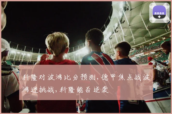 科隆对波鸿比分预测,德甲焦点战波鸿迎挑战,科隆能否逆袭