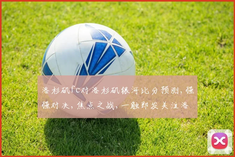 洛杉矶fc对洛杉矶银河比分预测,强强对决,焦点之战,一触即发关注洛杉矶德比赛况