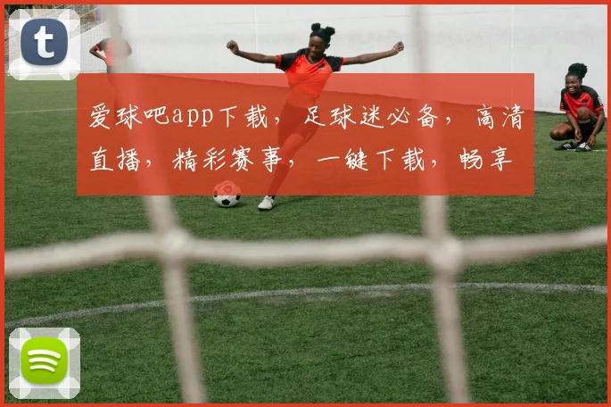 爱球吧app下载，足球迷必备，高清直播，精彩赛事，一键下载，畅享足球盛宴，三步轻松拥有