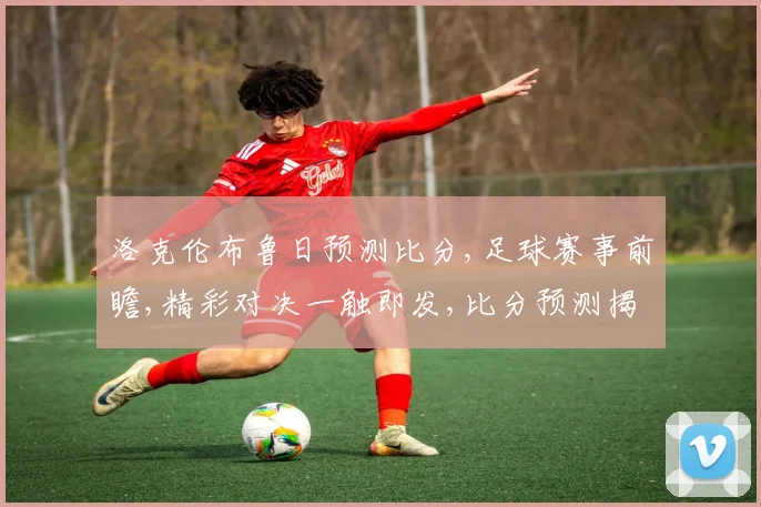 洛克伦布鲁日预测比分,足球赛事前瞻,精彩对决一触即发,比分预测揭晓