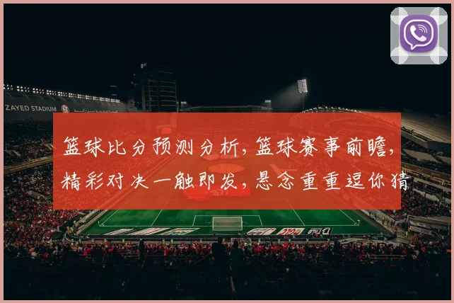 篮球比分预测分析,篮球赛事前瞻,精彩对决一触即发,悬念重重逗你猜
