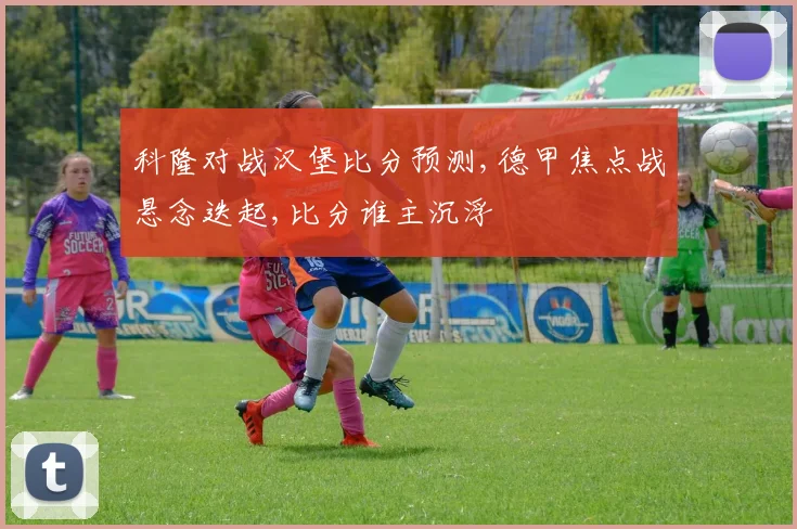 科隆对战汉堡比分预测,德甲焦点战悬念迭起,比分谁主沉浮