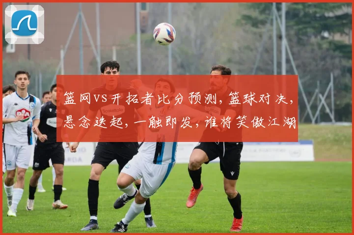 篮网vs开拓者比分预测,篮球对决,悬念迭起,一触即发,谁将笑傲江湖