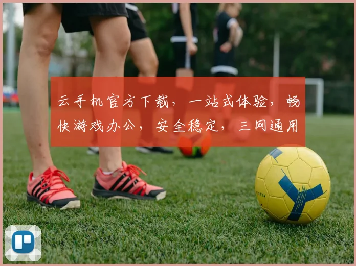云手机官方下载，一站式体验，畅快游戏办公，安全稳定，三网通用，轻松畅游