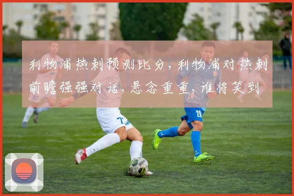 利物浦热刺预测比分,利物浦对热刺前瞻强强对话,悬念重重,谁将笑到最后