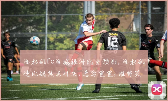 洛杉矶fc洛城银河比分预测,洛杉矶德比战焦点对决,悬念重重,谁将笑到最后